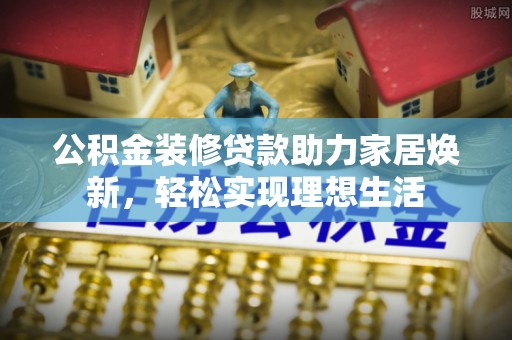 宁晋公积金装修贷款助力家居焕新，轻松实现理想生活