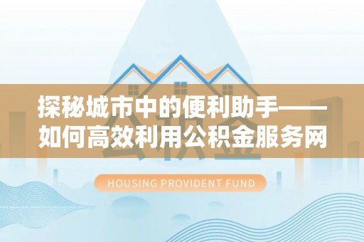 宁晋探秘城市中的便利助手——如何高效利用公积金服务网点查询