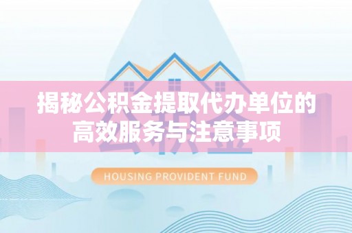 宁晋揭秘公积金提取代办单位的高效服务与注意事项