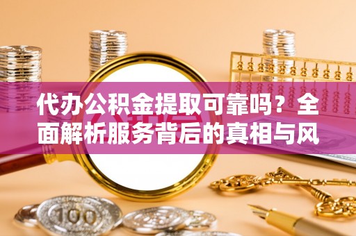 宁晋代办公积金提取可靠吗？全面解析服务背后的真相与风险