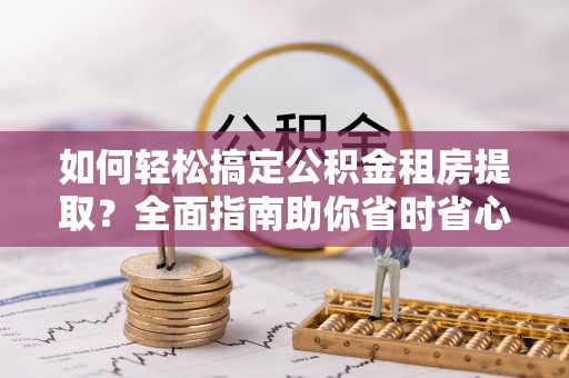 宁晋如何轻松搞定公积金租房提取？全面指南助你省时省心