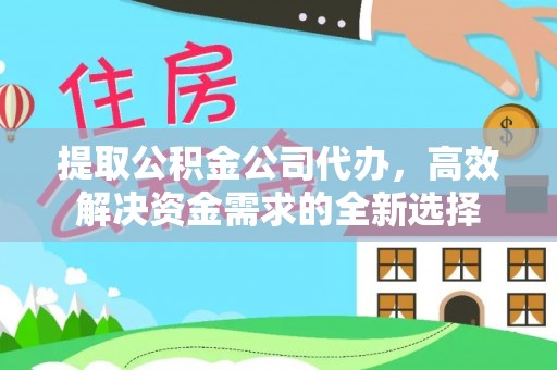 宁晋提取公积金公司代办，高效解决资金需求的全新选择