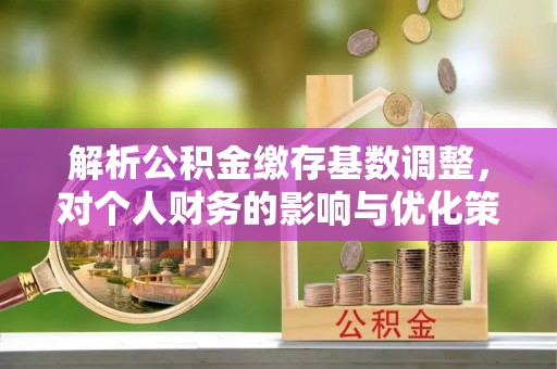 宁晋解析公积金缴存基数调整，对个人财务的影响与优化策略