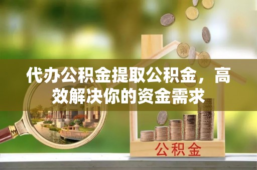 宁晋代办公积金提取公积金，高效解决你的资金需求