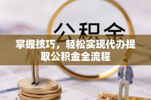 宁晋掌握技巧，轻松实现代办提取公积金全流程