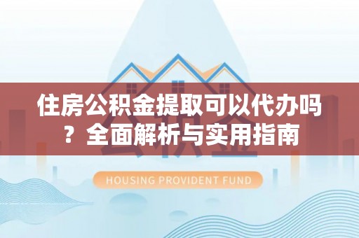 宁晋住房公积金提取可以代办吗？全面解析与实用指南