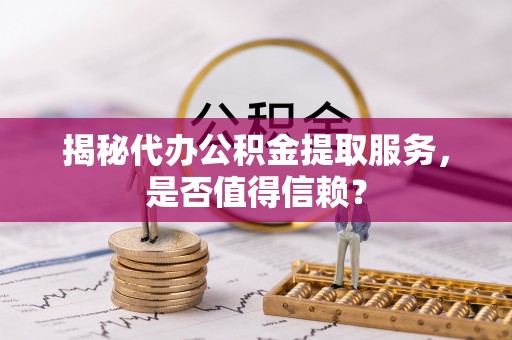 宁晋揭秘代办公积金提取服务，是否值得信赖？