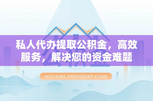 宁晋私人代办提取公积金，高效服务，解决您的资金难题