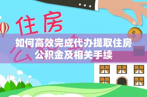 宁晋如何高效完成代办提取住房公积金及相关手续