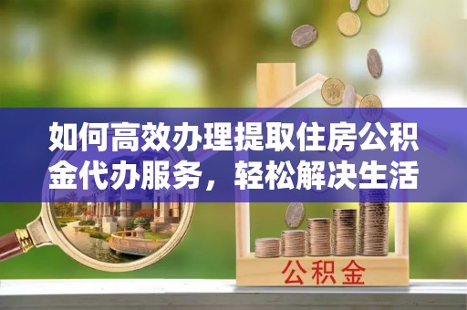 宁晋如何高效办理提取住房公积金代办服务，轻松解决生活难题