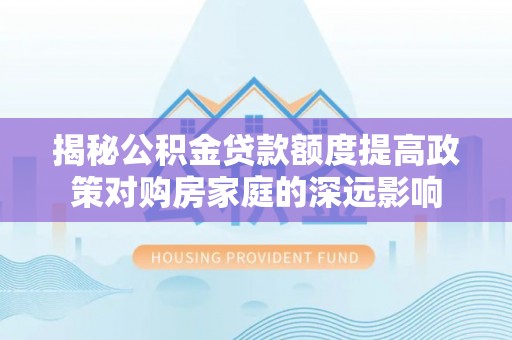 宁晋揭秘公积金贷款额度提高政策对购房家庭的深远影响