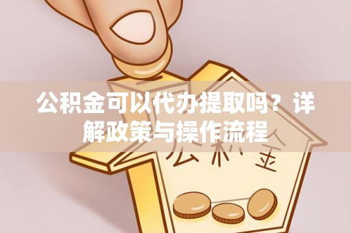 宁晋公积金可以代办提取吗？详解政策与操作流程