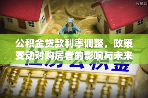宁晋公积金贷款利率调整，政策变动对购房者的影响与未来趋势