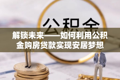 宁晋解锁未来——如何利用公积金购房贷款实现安居梦想