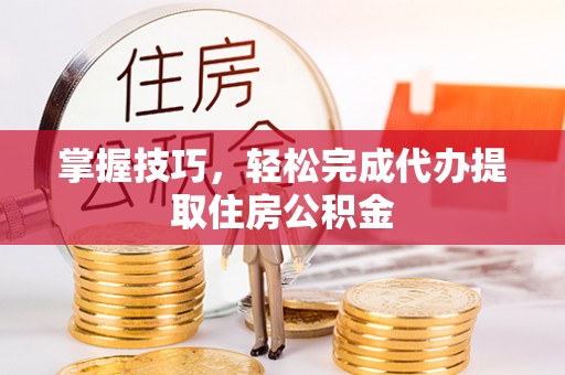 宁晋掌握技巧，轻松完成代办提取住房公积金