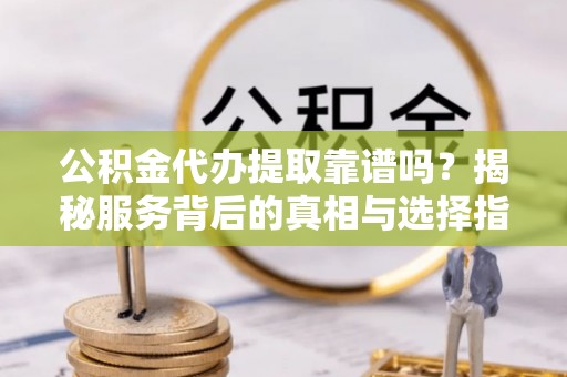 宁晋公积金代办提取靠谱吗？揭秘服务背后的真相与选择指南