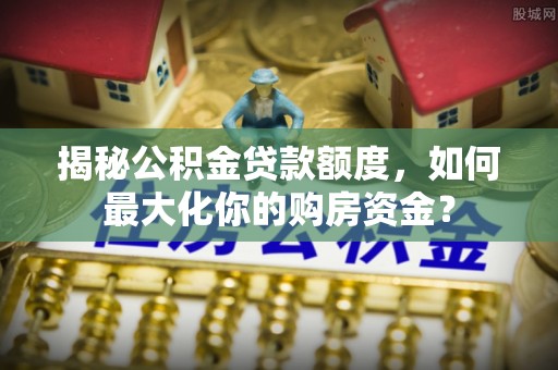宁晋揭秘公积金贷款额度，如何最大化你的购房资金？