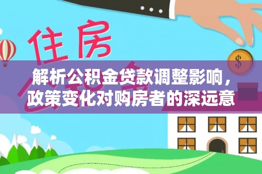 宁晋解析公积金贷款调整影响，政策变化对购房者的深远意义