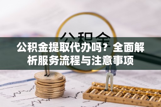 宁晋公积金提取代办吗？全面解析服务流程与注意事项