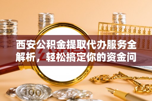 宁晋西安公积金提取代办服务全解析，轻松搞定你的资金问题