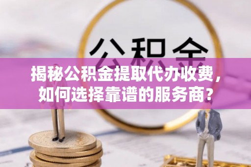 宁晋揭秘公积金提取代办收费，如何选择靠谱的服务商？