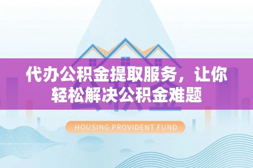 宁晋代办公积金提取服务，让你轻松解决公积金难题