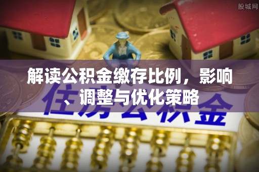 宁晋解读公积金缴存比例，影响、调整与优化策略
