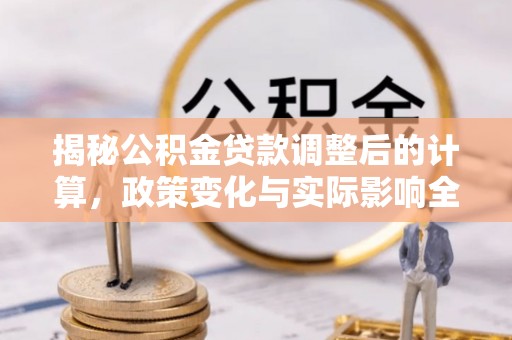 宁晋揭秘公积金贷款调整后的计算，政策变化与实际影响全面解析