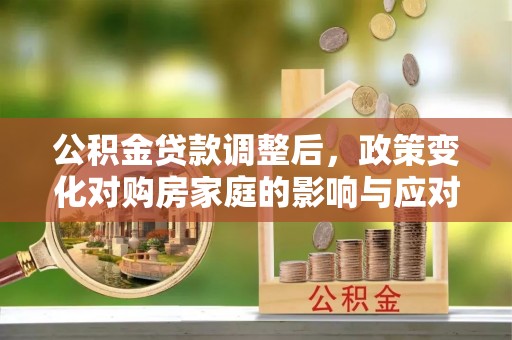 宁晋公积金贷款调整后，政策变化对购房家庭的影响与应对策略
