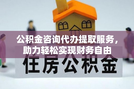 宁晋公积金咨询代办提取服务，助力轻松实现财务自由