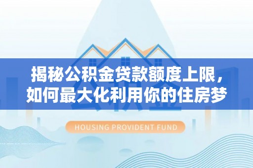 宁晋揭秘公积金贷款额度上限，如何最大化利用你的住房梦想资金？
