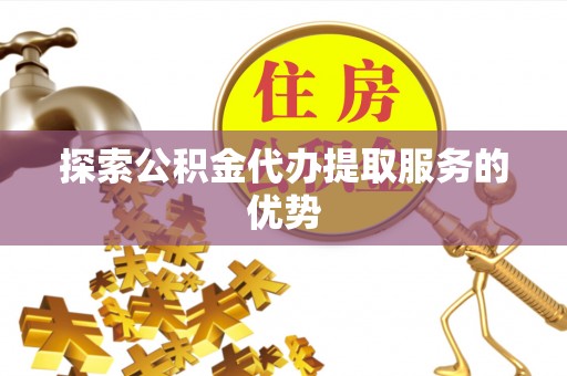 宁晋探索公积金代办提取服务的优势