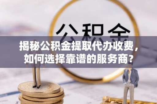 宁晋揭秘公积金提取代办收费，如何选择靠谱的服务商？