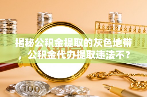宁晋揭秘公积金提取的灰色地带，公积金代办提取违法不？