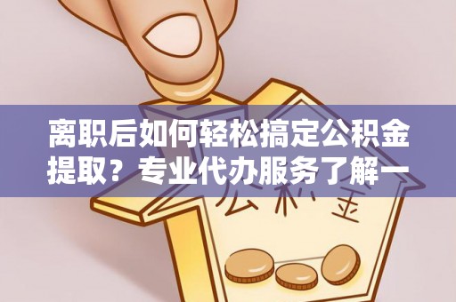 宁晋离职后如何轻松搞定公积金提取？专业代办服务了解一下