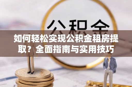 宁晋如何轻松实现公积金租房提取？全面指南与实用技巧