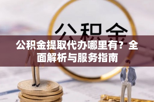 宁晋公积金提取代办哪里有？全面解析与服务指南