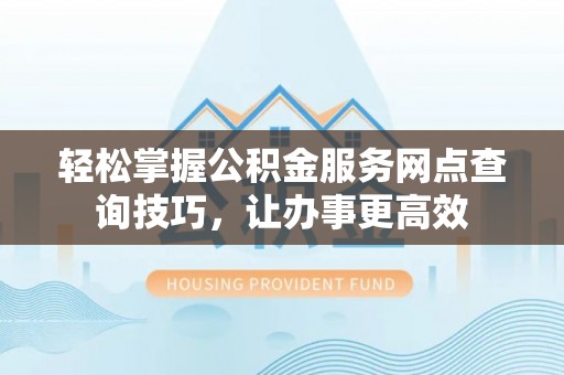宁晋轻松掌握公积金服务网点查询技巧，让办事更高效
