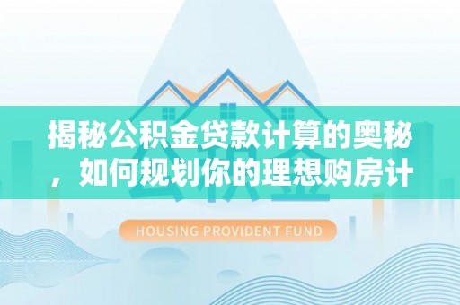 宁晋揭秘公积金贷款计算的奥秘，如何规划你的理想购房计划