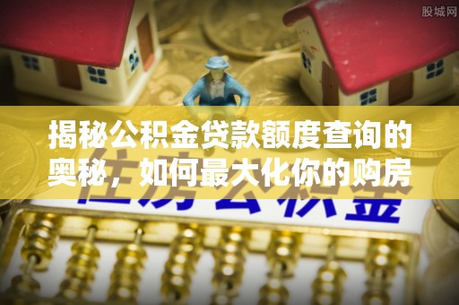 宁晋揭秘公积金贷款额度查询的奥秘，如何最大化你的购房资金