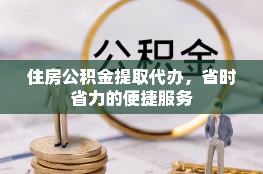 宁晋住房公积金提取代办，省时省力的便捷服务