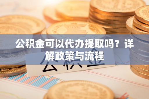 宁晋公积金可以代办提取吗？详解政策与流程