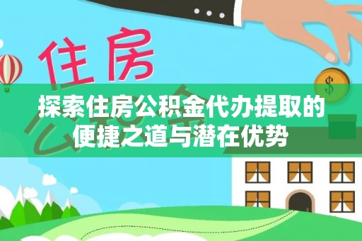 宁晋探索住房公积金代办提取的便捷之道与潜在优势