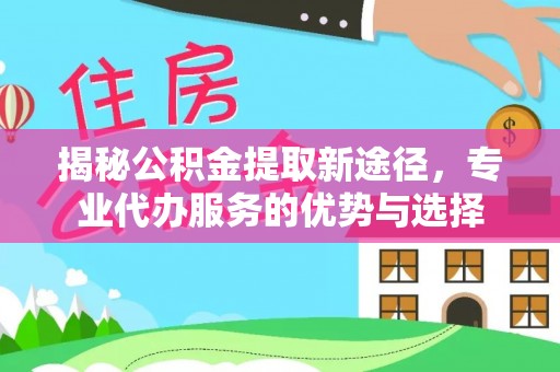 宁晋揭秘公积金提取新途径，专业代办服务的优势与选择