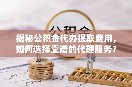 宁晋揭秘公积金代办提取费用，如何选择靠谱的代理服务？