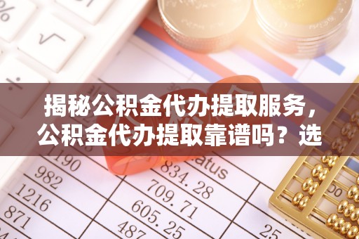 宁晋揭秘公积金代办提取服务，公积金代办提取靠谱吗？选择需谨慎