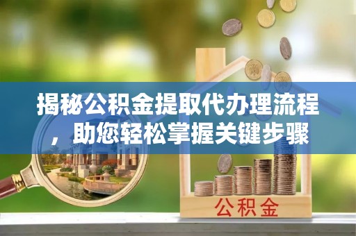 宁晋揭秘公积金提取代办理流程，助您轻松掌握关键步骤