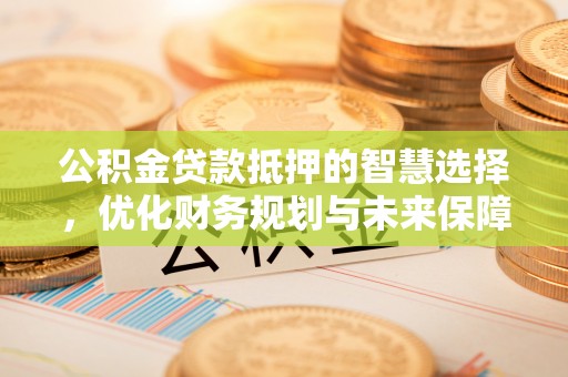 宁晋公积金贷款抵押的智慧选择，优化财务规划与未来保障