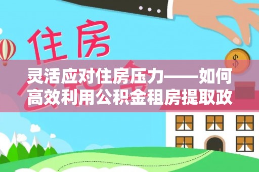 宁晋灵活应对住房压力——如何高效利用公积金租房提取政策
