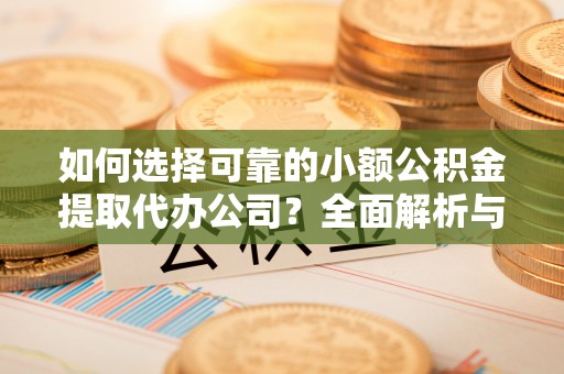 宁晋如何选择可靠的小额公积金提取代办公司？全面解析与实用指南
